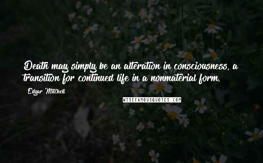 Edgar Mitchell Quotes: Death may simply be an alteration in consciousness, a transition for continued life in a nonmaterial form.