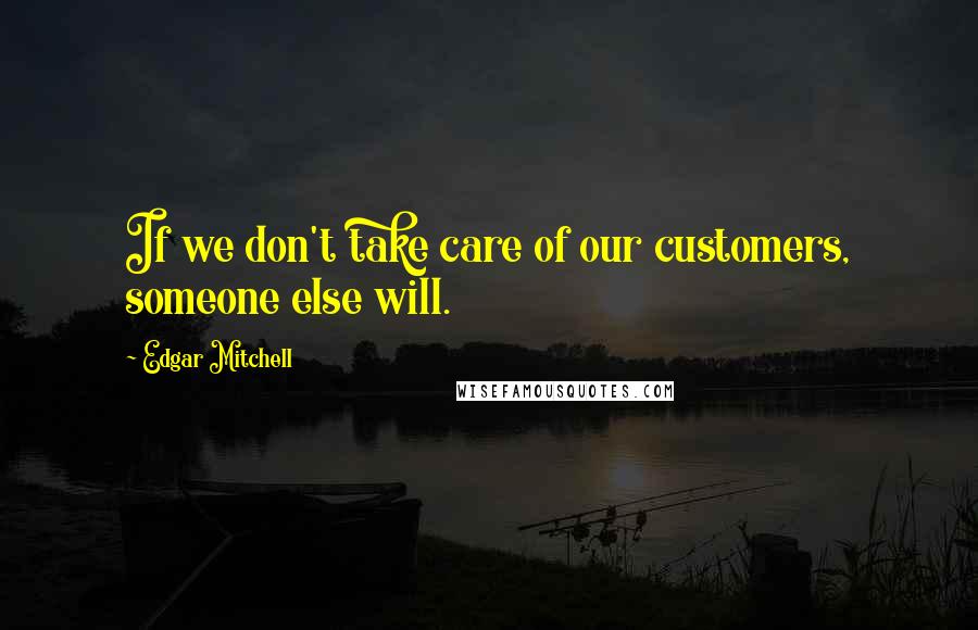 Edgar Mitchell Quotes: If we don't take care of our customers, someone else will.