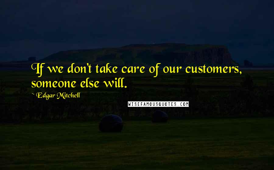 Edgar Mitchell Quotes: If we don't take care of our customers, someone else will.