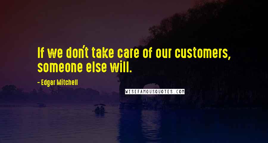 Edgar Mitchell Quotes: If we don't take care of our customers, someone else will.