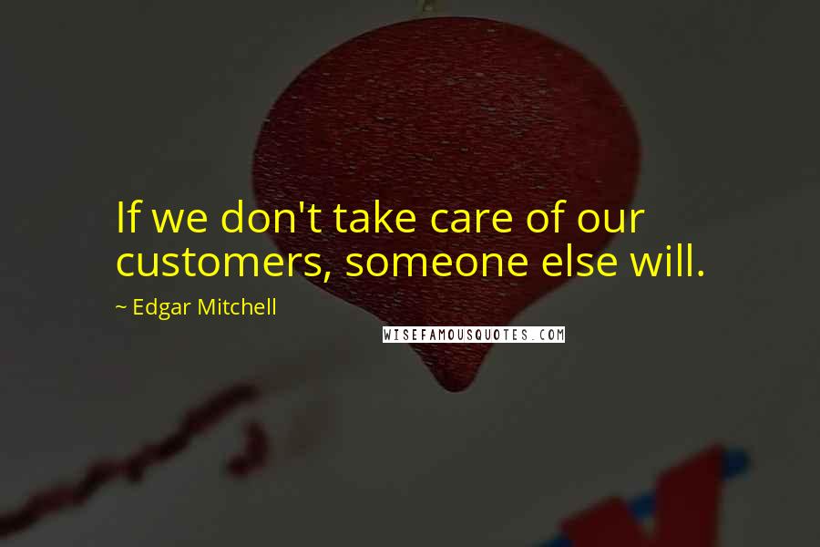 Edgar Mitchell Quotes: If we don't take care of our customers, someone else will.