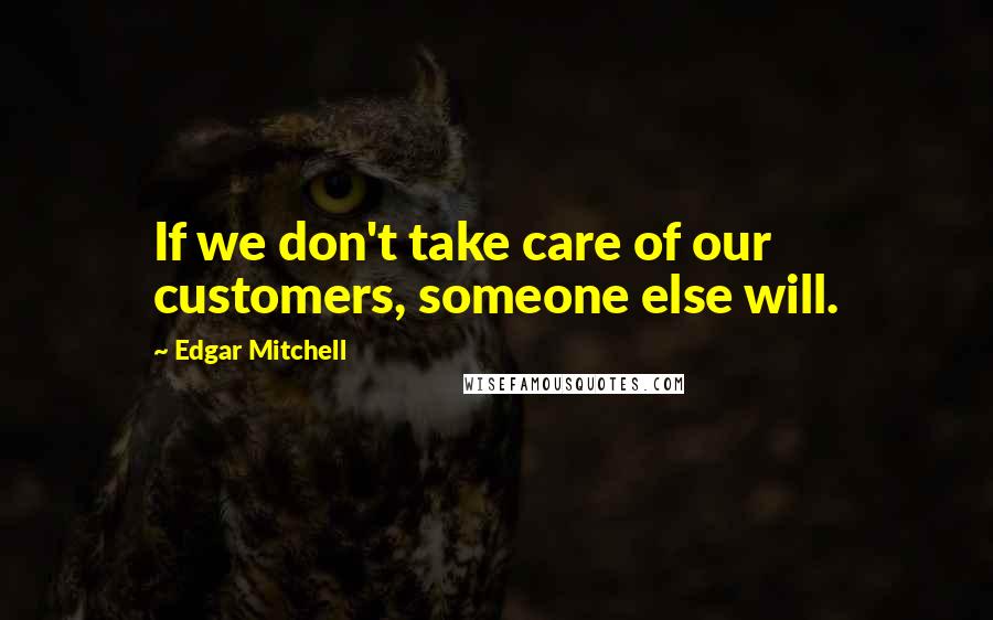 Edgar Mitchell Quotes: If we don't take care of our customers, someone else will.