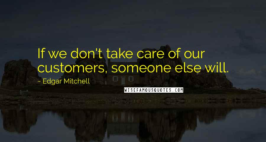 Edgar Mitchell Quotes: If we don't take care of our customers, someone else will.