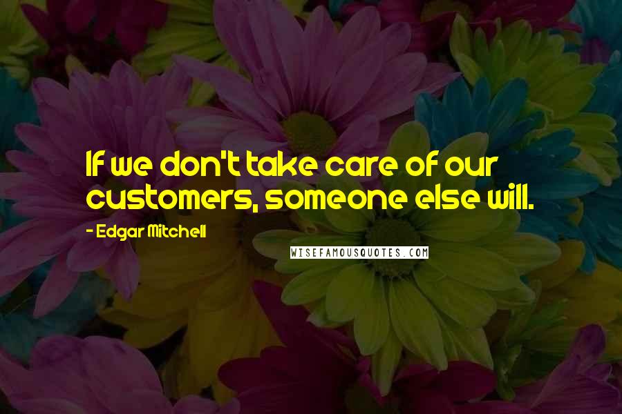 Edgar Mitchell Quotes: If we don't take care of our customers, someone else will.