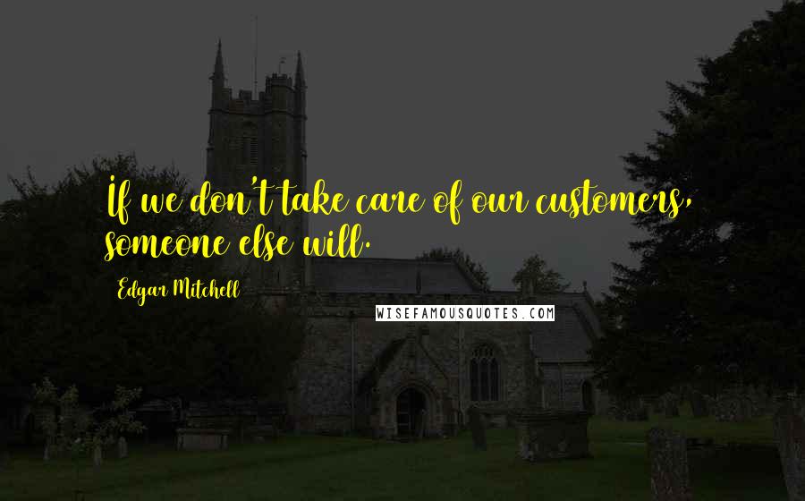 Edgar Mitchell Quotes: If we don't take care of our customers, someone else will.