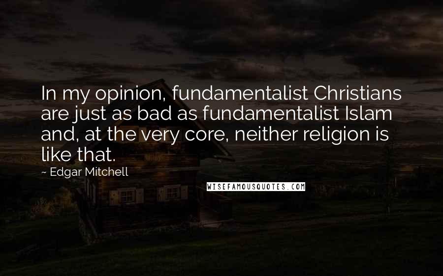 Edgar Mitchell Quotes: In my opinion, fundamentalist Christians are just as bad as fundamentalist Islam and, at the very core, neither religion is like that.