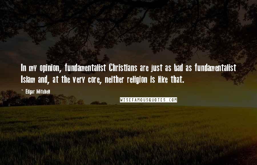 Edgar Mitchell Quotes: In my opinion, fundamentalist Christians are just as bad as fundamentalist Islam and, at the very core, neither religion is like that.