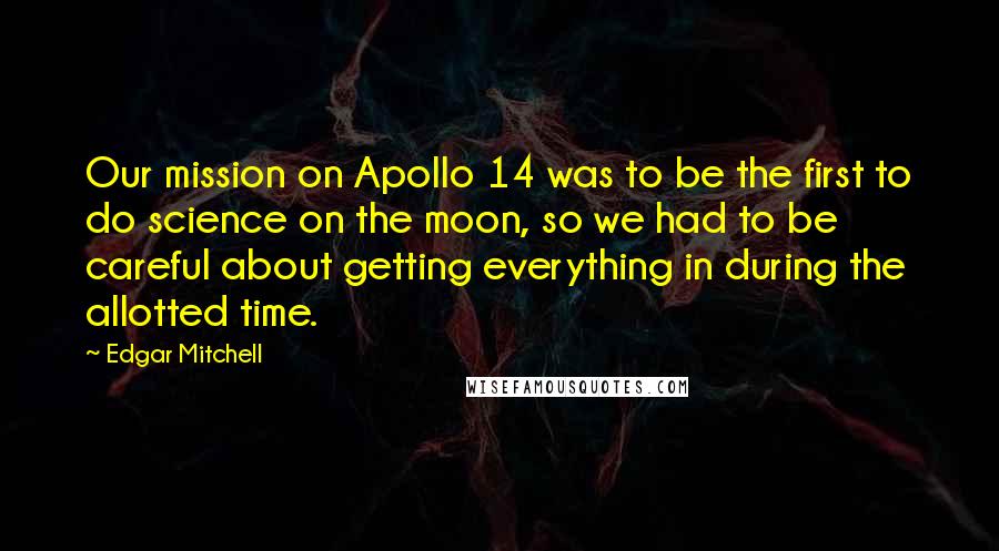 Edgar Mitchell Quotes: Our mission on Apollo 14 was to be the first to do science on the moon, so we had to be careful about getting everything in during the allotted time.
