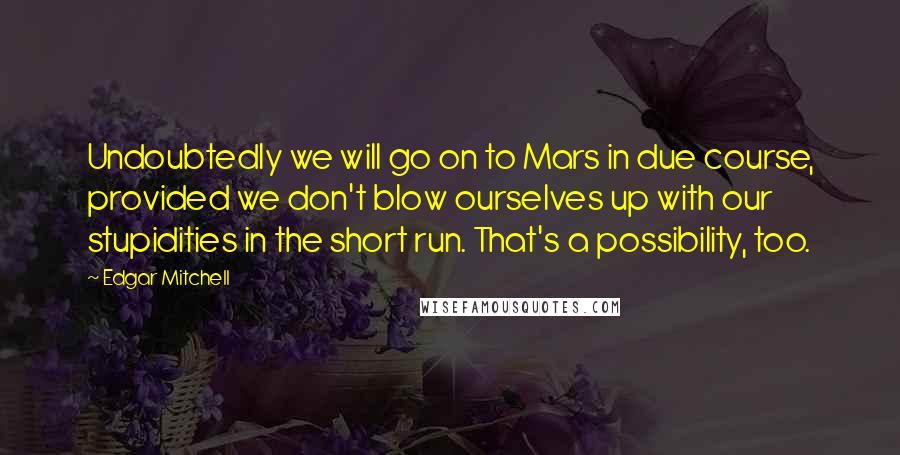 Edgar Mitchell Quotes: Undoubtedly we will go on to Mars in due course, provided we don't blow ourselves up with our stupidities in the short run. That's a possibility, too.