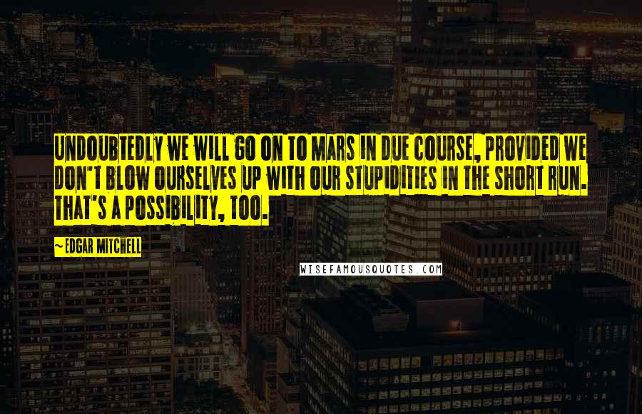 Edgar Mitchell Quotes: Undoubtedly we will go on to Mars in due course, provided we don't blow ourselves up with our stupidities in the short run. That's a possibility, too.