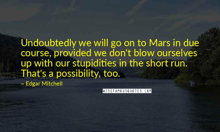 Edgar Mitchell Quotes: Undoubtedly we will go on to Mars in due course, provided we don't blow ourselves up with our stupidities in the short run. That's a possibility, too.