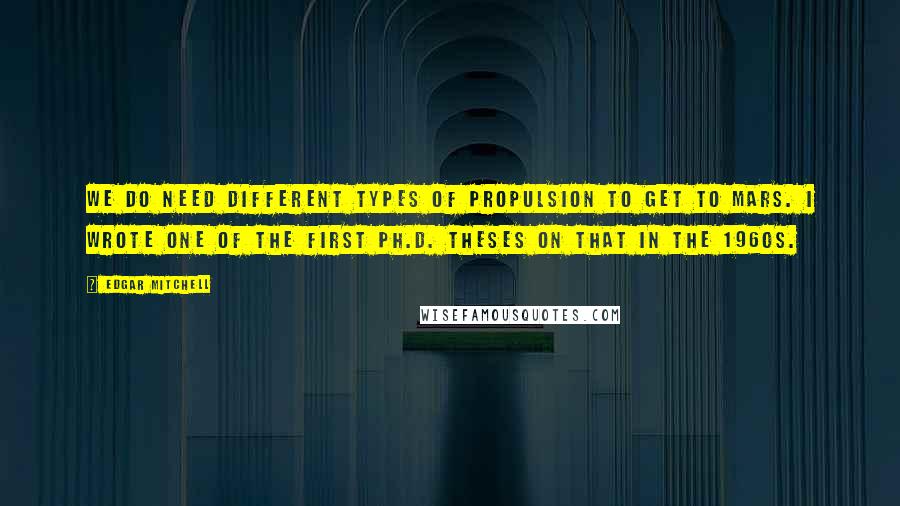 Edgar Mitchell Quotes: We do need different types of propulsion to get to Mars. I wrote one of the first Ph.D. theses on that in the 1960s.