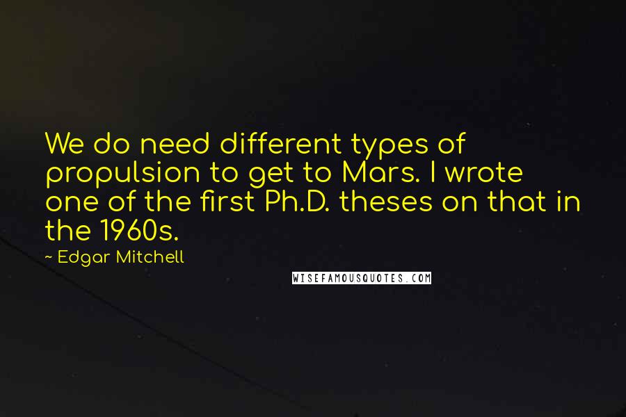 Edgar Mitchell Quotes: We do need different types of propulsion to get to Mars. I wrote one of the first Ph.D. theses on that in the 1960s.