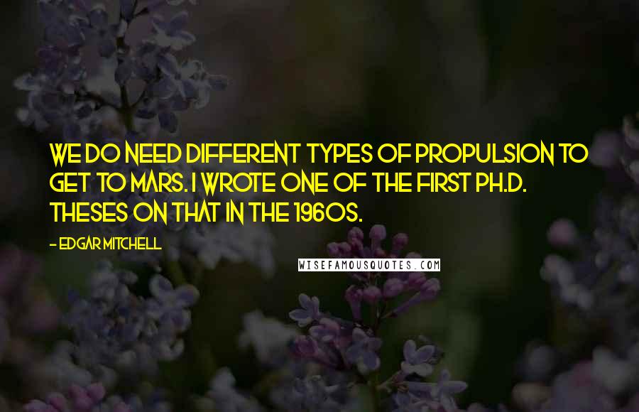 Edgar Mitchell Quotes: We do need different types of propulsion to get to Mars. I wrote one of the first Ph.D. theses on that in the 1960s.