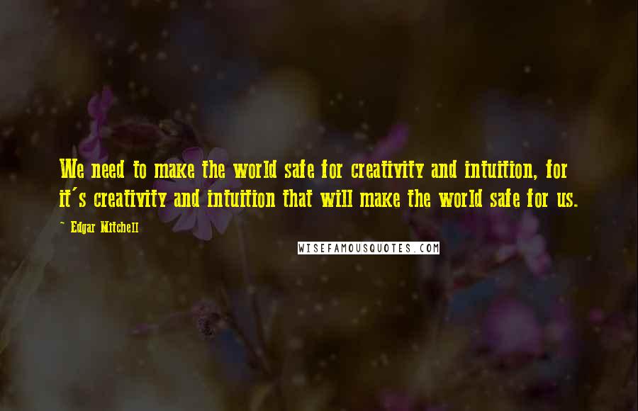 Edgar Mitchell Quotes: We need to make the world safe for creativity and intuition, for it's creativity and intuition that will make the world safe for us.