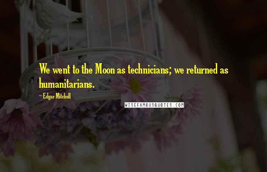 Edgar Mitchell Quotes: We went to the Moon as technicians; we returned as humanitarians.