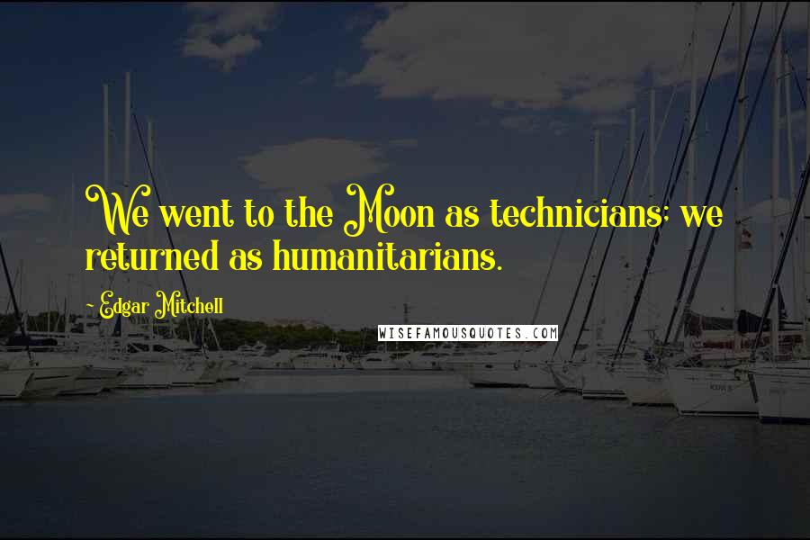 Edgar Mitchell Quotes: We went to the Moon as technicians; we returned as humanitarians.