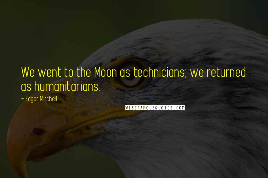 Edgar Mitchell Quotes: We went to the Moon as technicians; we returned as humanitarians.