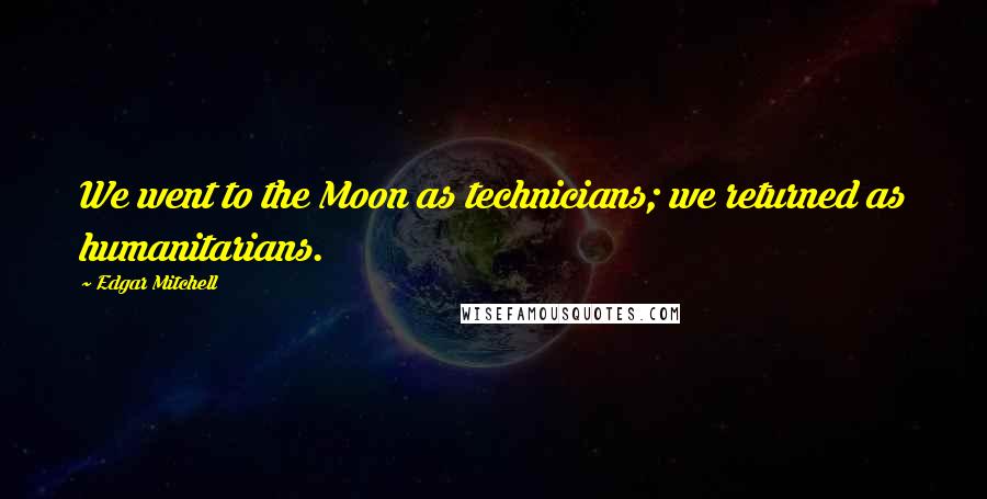 Edgar Mitchell Quotes: We went to the Moon as technicians; we returned as humanitarians.