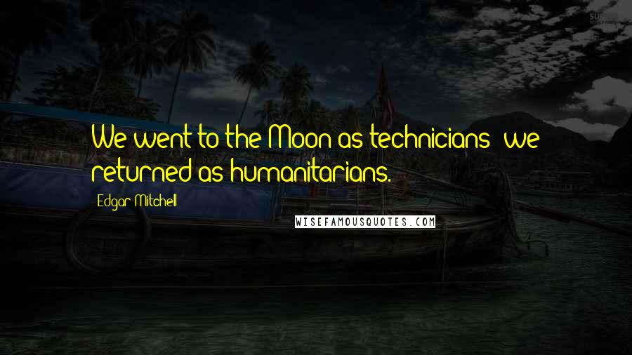 Edgar Mitchell Quotes: We went to the Moon as technicians; we returned as humanitarians.