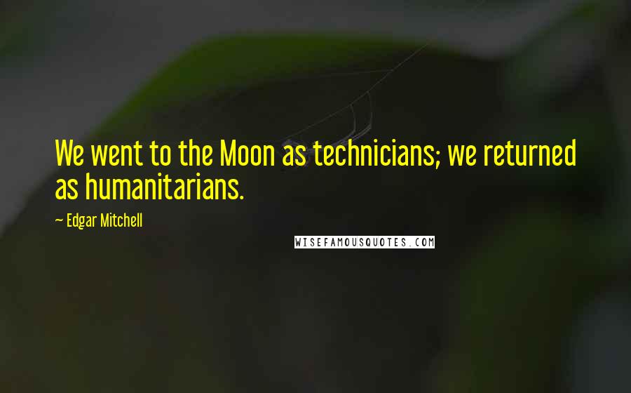 Edgar Mitchell Quotes: We went to the Moon as technicians; we returned as humanitarians.