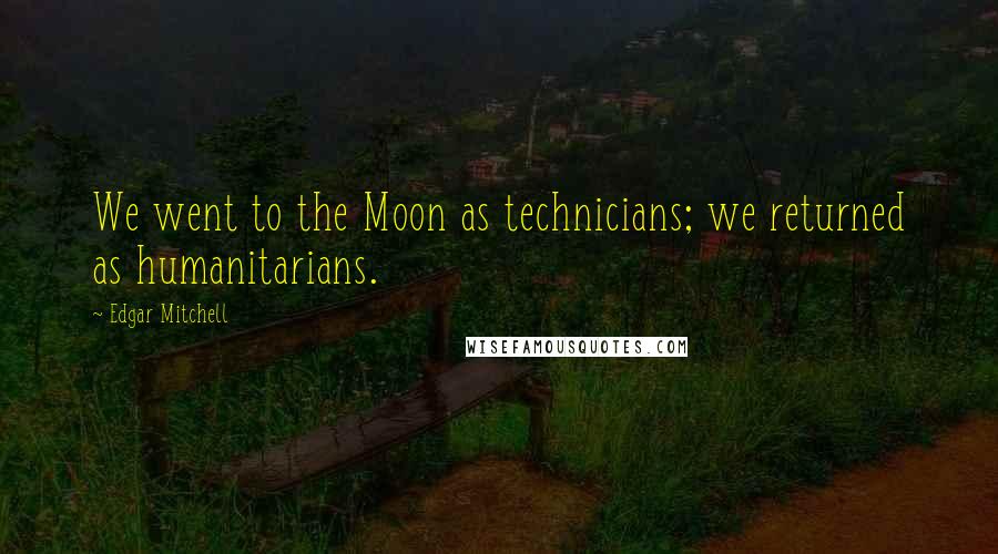 Edgar Mitchell Quotes: We went to the Moon as technicians; we returned as humanitarians.