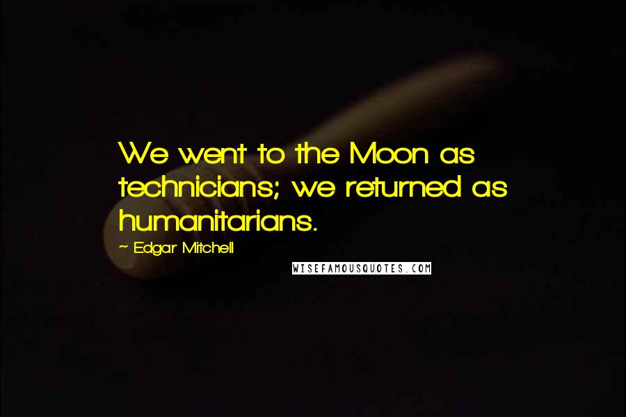 Edgar Mitchell Quotes: We went to the Moon as technicians; we returned as humanitarians.