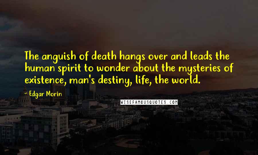 Edgar Morin Quotes: The anguish of death hangs over and leads the human spirit to wonder about the mysteries of existence, man's destiny, life, the world.