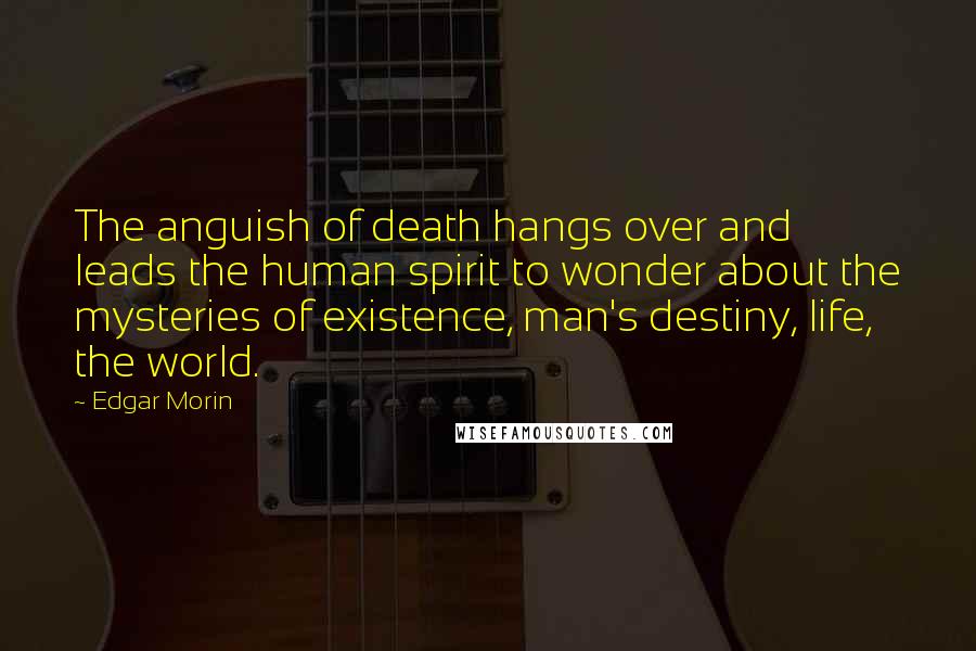 Edgar Morin Quotes: The anguish of death hangs over and leads the human spirit to wonder about the mysteries of existence, man's destiny, life, the world.