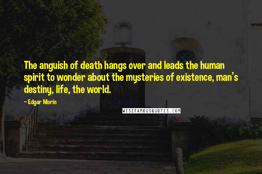 Edgar Morin Quotes: The anguish of death hangs over and leads the human spirit to wonder about the mysteries of existence, man's destiny, life, the world.