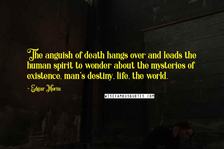 Edgar Morin Quotes: The anguish of death hangs over and leads the human spirit to wonder about the mysteries of existence, man's destiny, life, the world.