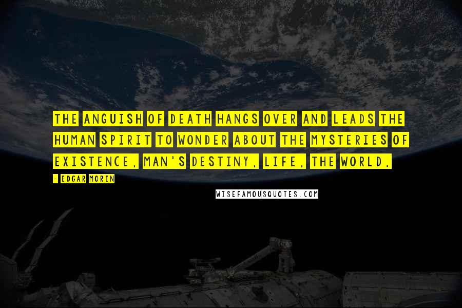 Edgar Morin Quotes: The anguish of death hangs over and leads the human spirit to wonder about the mysteries of existence, man's destiny, life, the world.