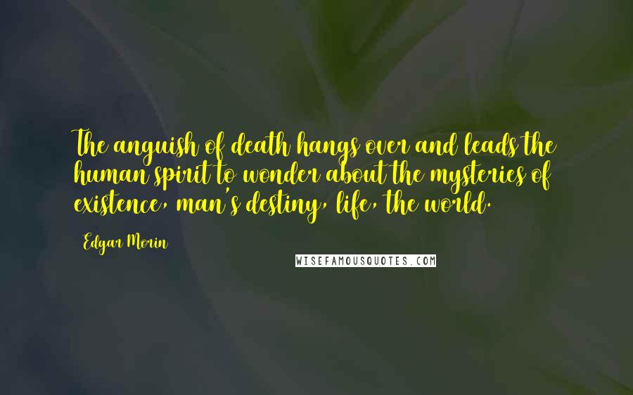 Edgar Morin Quotes: The anguish of death hangs over and leads the human spirit to wonder about the mysteries of existence, man's destiny, life, the world.