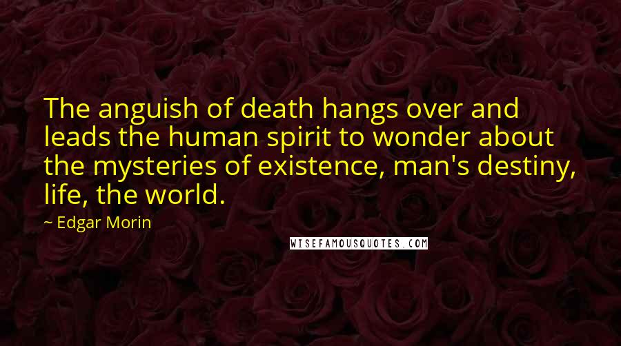 Edgar Morin Quotes: The anguish of death hangs over and leads the human spirit to wonder about the mysteries of existence, man's destiny, life, the world.