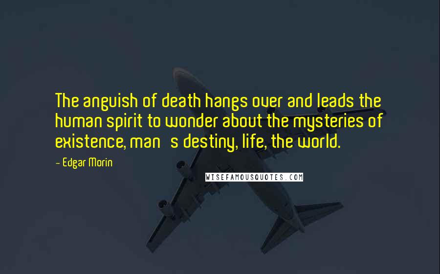 Edgar Morin Quotes: The anguish of death hangs over and leads the human spirit to wonder about the mysteries of existence, man's destiny, life, the world.