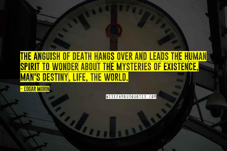 Edgar Morin Quotes: The anguish of death hangs over and leads the human spirit to wonder about the mysteries of existence, man's destiny, life, the world.