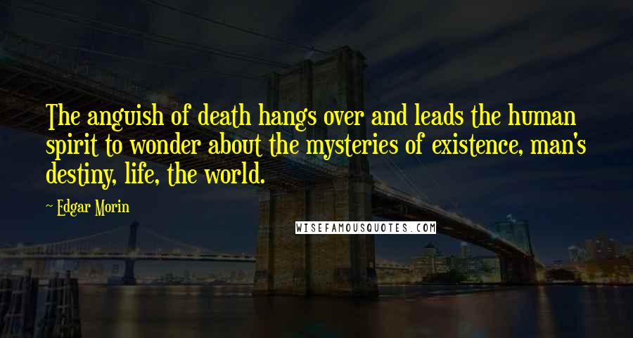 Edgar Morin Quotes: The anguish of death hangs over and leads the human spirit to wonder about the mysteries of existence, man's destiny, life, the world.