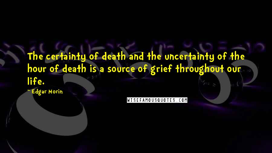 Edgar Morin Quotes: The certainty of death and the uncertainty of the hour of death is a source of grief throughout our life.