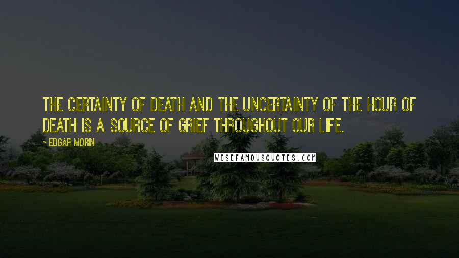 Edgar Morin Quotes: The certainty of death and the uncertainty of the hour of death is a source of grief throughout our life.