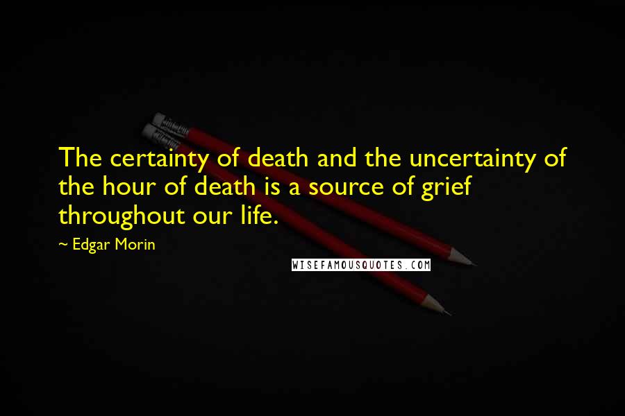 Edgar Morin Quotes: The certainty of death and the uncertainty of the hour of death is a source of grief throughout our life.