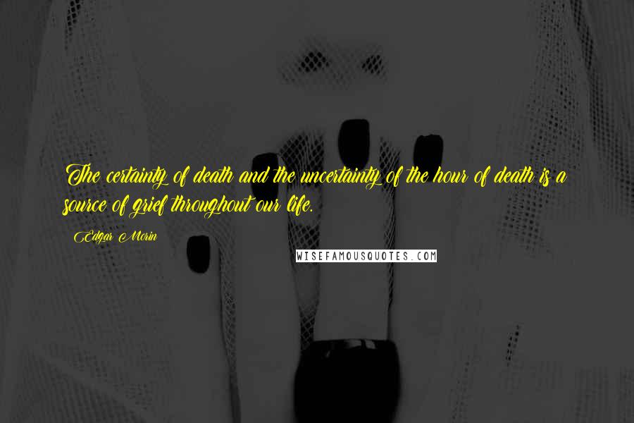 Edgar Morin Quotes: The certainty of death and the uncertainty of the hour of death is a source of grief throughout our life.