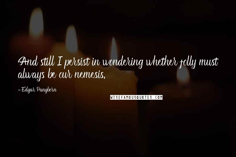 Edgar Pangborn Quotes: And still I persist in wondering whether folly must always be our nemesis.