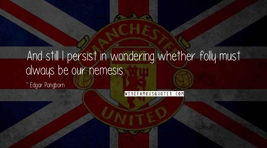 Edgar Pangborn Quotes: And still I persist in wondering whether folly must always be our nemesis.