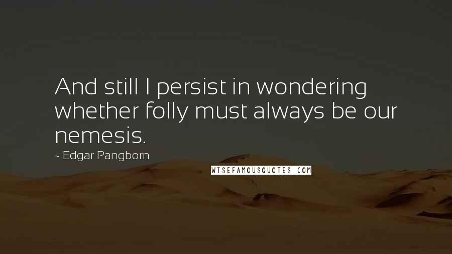 Edgar Pangborn Quotes: And still I persist in wondering whether folly must always be our nemesis.