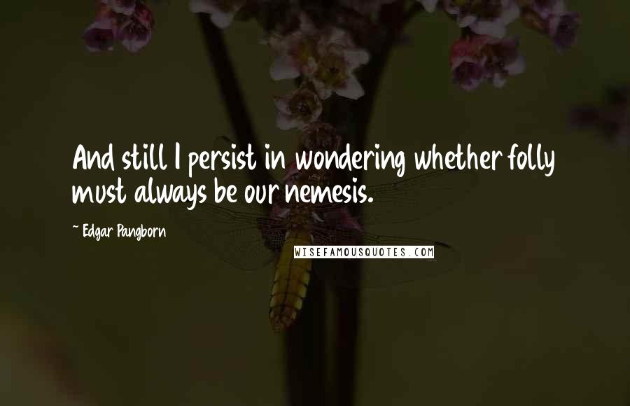 Edgar Pangborn Quotes: And still I persist in wondering whether folly must always be our nemesis.