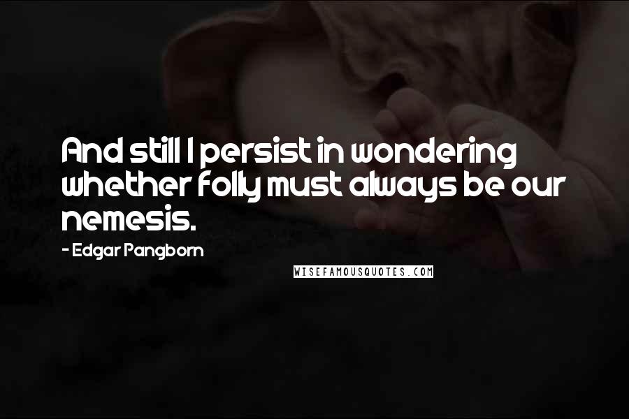 Edgar Pangborn Quotes: And still I persist in wondering whether folly must always be our nemesis.