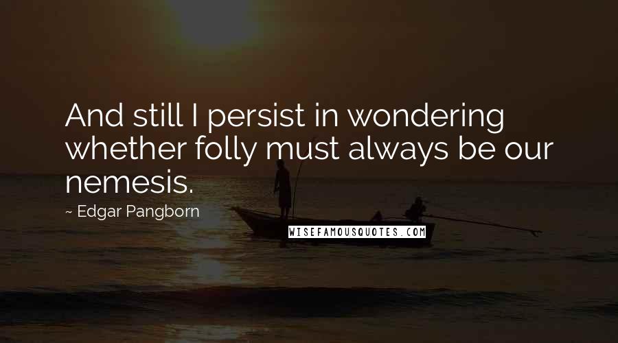 Edgar Pangborn Quotes: And still I persist in wondering whether folly must always be our nemesis.