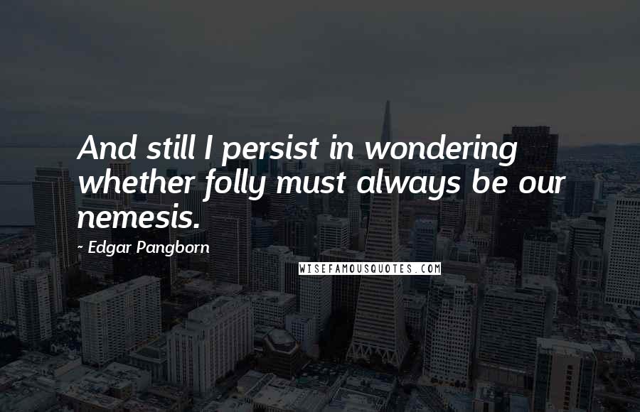 Edgar Pangborn Quotes: And still I persist in wondering whether folly must always be our nemesis.