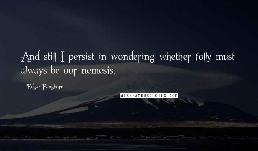 Edgar Pangborn Quotes: And still I persist in wondering whether folly must always be our nemesis.