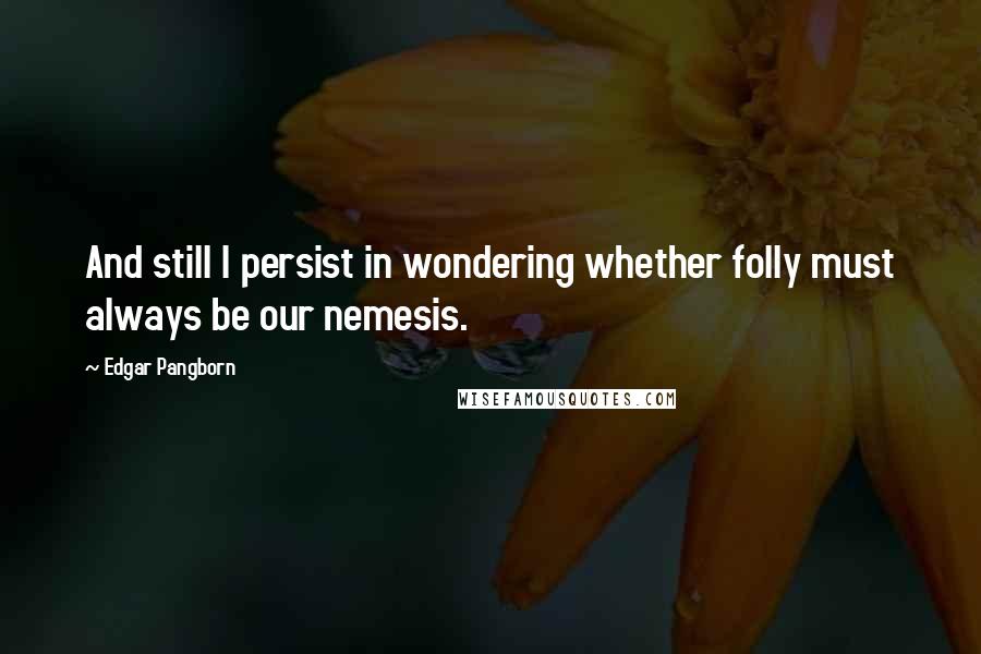 Edgar Pangborn Quotes: And still I persist in wondering whether folly must always be our nemesis.